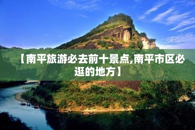 【南平旅游必去前十景点,南平市区必逛的地方】