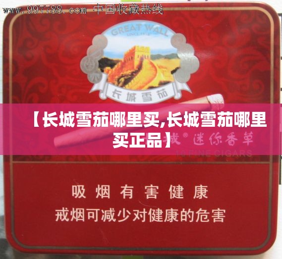 【长城雪茄哪里买,长城雪茄哪里买正品】 【长城雪茄哪里买,长城雪茄哪里买正品】