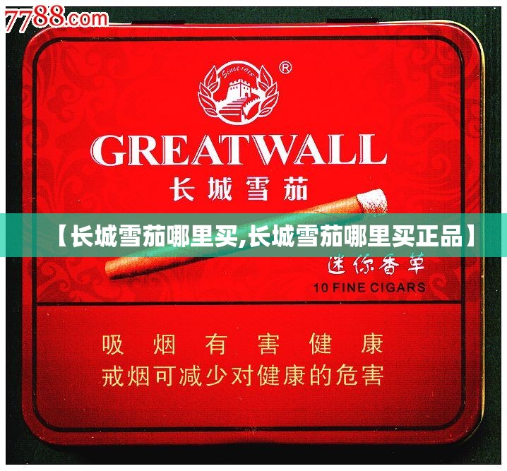 【长城雪茄哪里买,长城雪茄哪里买正品】 【长城雪茄哪里买,长城雪茄哪里买正品】
