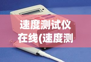 速度测试仪在线(速度测试仪在线使用) 速度测试仪在线(速度测试仪在线使用)