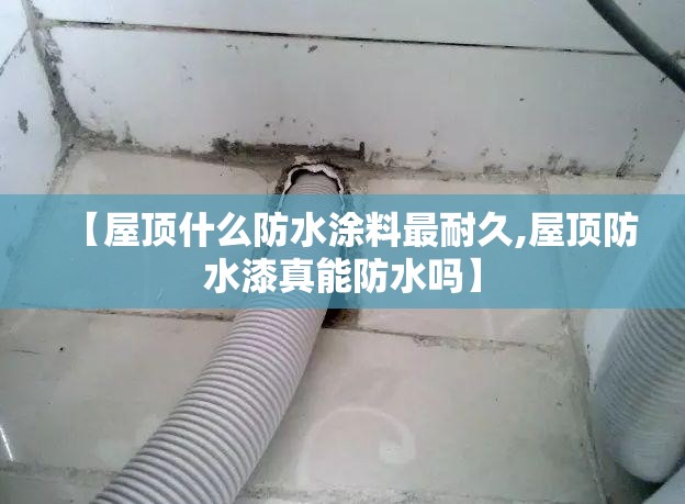 【屋顶什么防水涂料最耐久,屋顶防水漆真能防水吗】 【屋顶什么防水涂料最耐久,屋顶防水漆真能防水吗】