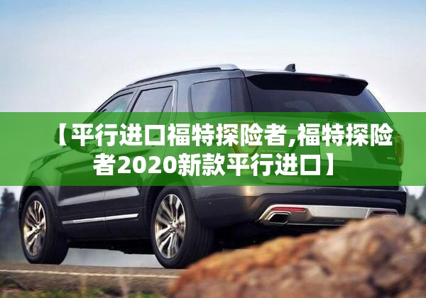 【平行进口福特探险者,福特探险者2020新款平行进口】 【平行进口福特探险者,福特探险者2020新款平行进口】