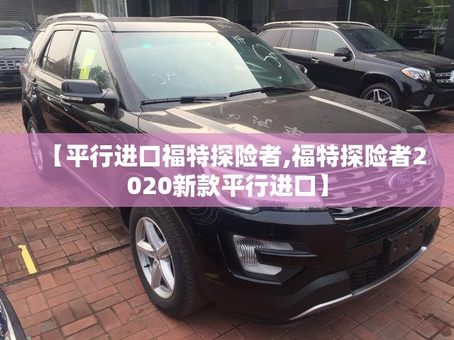 【平行进口福特探险者,福特探险者2020新款平行进口】 【平行进口福特探险者,福特探险者2020新款平行进口】