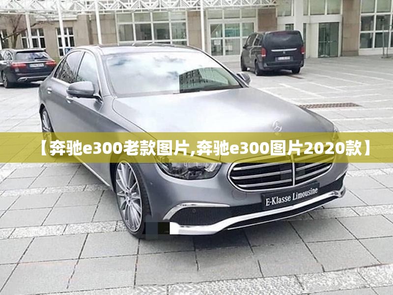 【奔驰e300老款图片,奔驰e300图片2020款】 【奔驰e300老款图片,奔驰e300图片2020款】