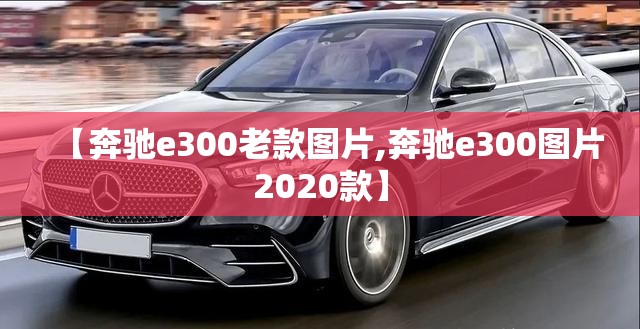 【奔驰e300老款图片,奔驰e300图片2020款】 【奔驰e300老款图片,奔驰e300图片2020款】