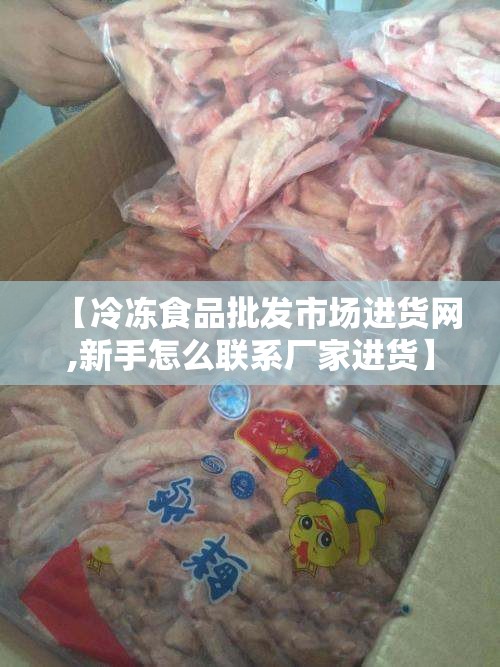 【冷冻食品批发市场进货网,新手怎么联系厂家进货】