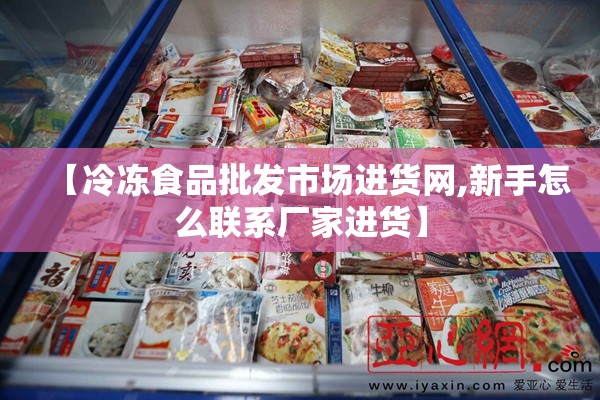 【冷冻食品批发市场进货网,新手怎么联系厂家进货】