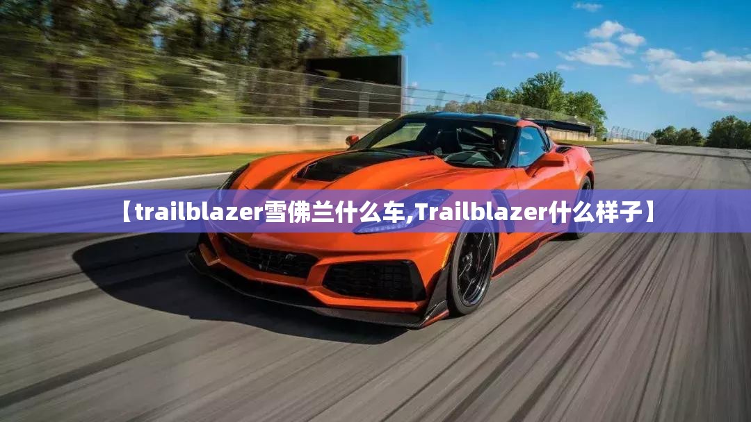 【trailblazer雪佛兰什么车,Trailblazer什么样子】 【trailblazer雪佛兰什么车,Trailblazer什么样子】