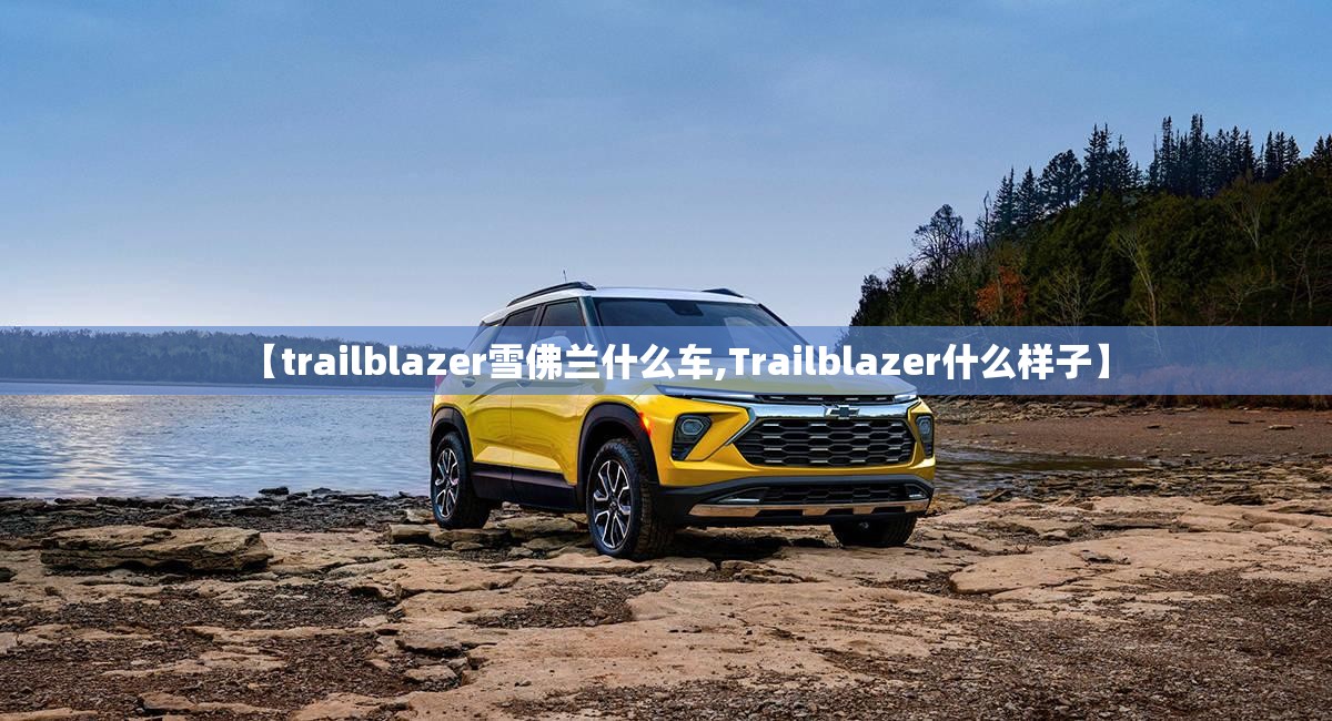 【trailblazer雪佛兰什么车,Trailblazer什么样子】 【trailblazer雪佛兰什么车,Trailblazer什么样子】