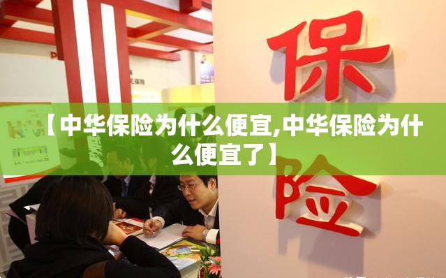 【中华保险为什么便宜,中华保险为什么便宜了】 【中华保险为什么便宜,中华保险为什么便宜了】