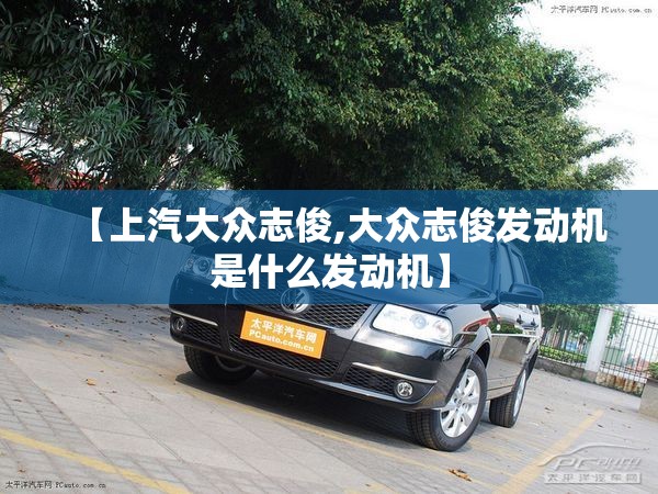 【上汽大众志俊,大众志俊发动机是什么发动机】 【上汽大众志俊,大众志俊发动机是什么发动机】