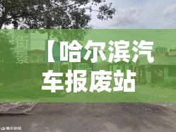 【哈尔滨汽车报废站地址电话,哈尔滨汽车报废站地址电话查询】 【哈尔滨汽车报废站地址电话,哈尔滨汽车报废站地址电话查询】