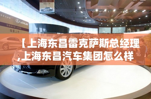 【上海东昌雷克萨斯总经理,上海东昌汽车集团怎么样】 【上海东昌雷克萨斯总经理,上海东昌汽车集团怎么样】