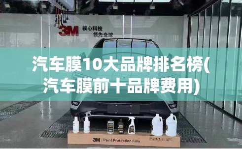 汽车膜10大品牌排名榜(汽车膜前十品牌费用) 汽车膜10大品牌排名榜(汽车膜前十品牌费用)