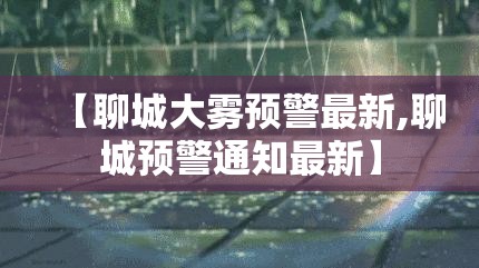 【聊城大雾预警最新,聊城预警通知最新】 【聊城大雾预警最新,聊城预警通知最新】