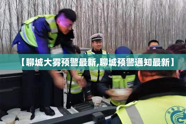 【聊城大雾预警最新,聊城预警通知最新】 【聊城大雾预警最新,聊城预警通知最新】