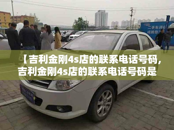 【吉利金刚4s店的联系电话号码,吉利金刚4s店的联系电话号码是多少】 【吉利金刚4s店的联系电话号码,吉利金刚4s店的联系电话号码是多少】