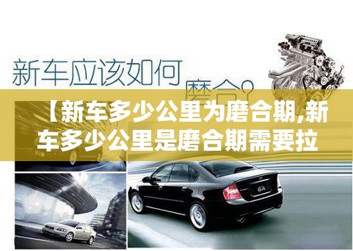 【新车多少公里为磨合期,新车多少公里是磨合期需要拉高速吗】 【新车多少公里为磨合期,新车多少公里是磨合期需要拉高速吗】