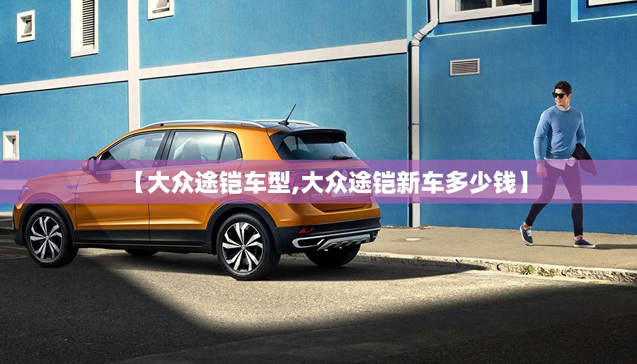 【大众途铠车型,大众途铠新车多少钱】 【大众途铠车型,大众途铠新车多少钱】