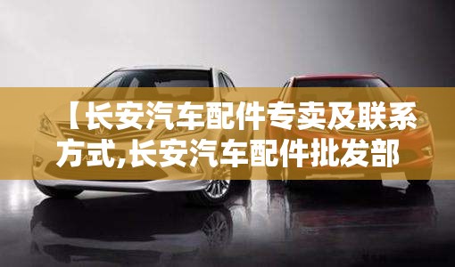 【长安汽车配件专卖及联系方式,长安汽车配件批发部】 【长安汽车配件专卖及联系方式,长安汽车配件批发部】