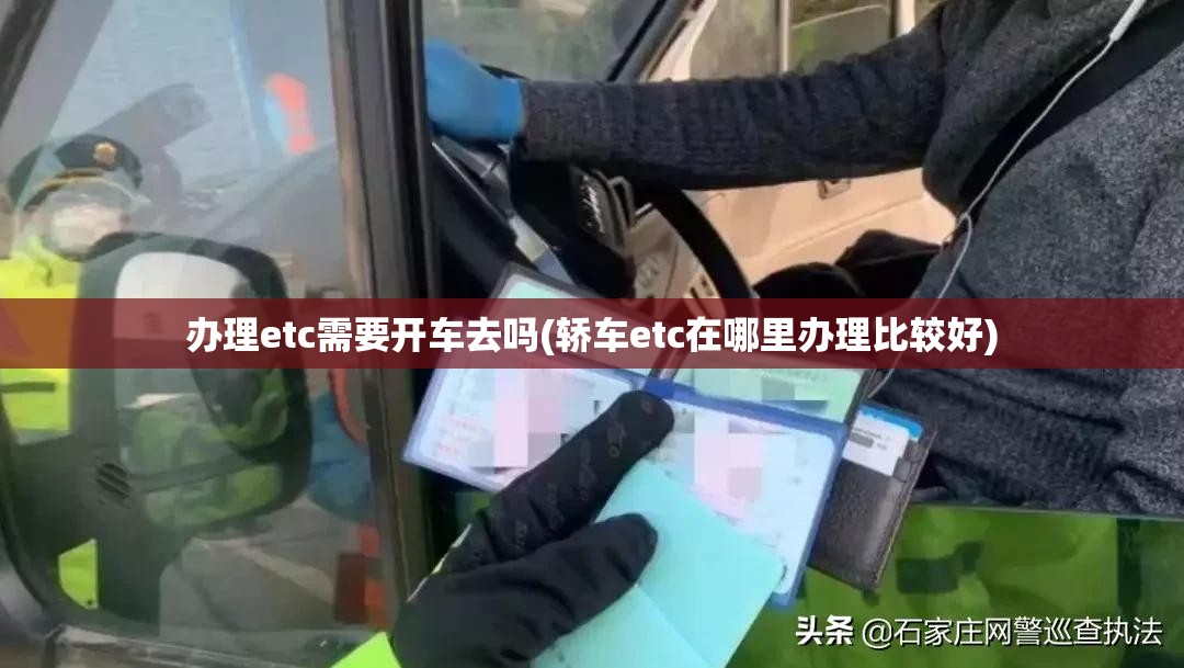 办理etc需要开车去吗(轿车etc在哪里办理比较好) 办理etc需要开车去吗(轿车etc在哪里办理比较好)
