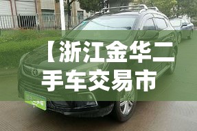 【浙江金华二手车交易市场,浙江金华二手车交易市场地址】 【浙江金华二手车交易市场,浙江金华二手车交易市场地址】