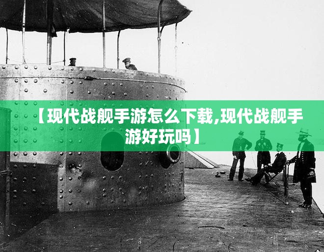 【现代战舰手游怎么下载,现代战舰手游好玩吗】