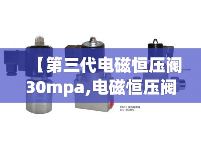 【第三代电磁恒压阀30mpa,电磁恒压阀出气稳定吗】 【第三代电磁恒压阀30mpa,电磁恒压阀出气稳定吗】