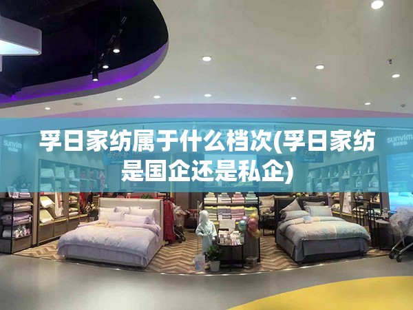 孚日家纺属于什么档次(孚日家纺是国企还是私企) 孚日家纺属于什么档次(孚日家纺是国企还是私企)