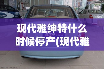 现代雅绅特什么时候停产(现代雅绅特发动机好吗) 现代雅绅特什么时候停产(现代雅绅特发动机好吗)