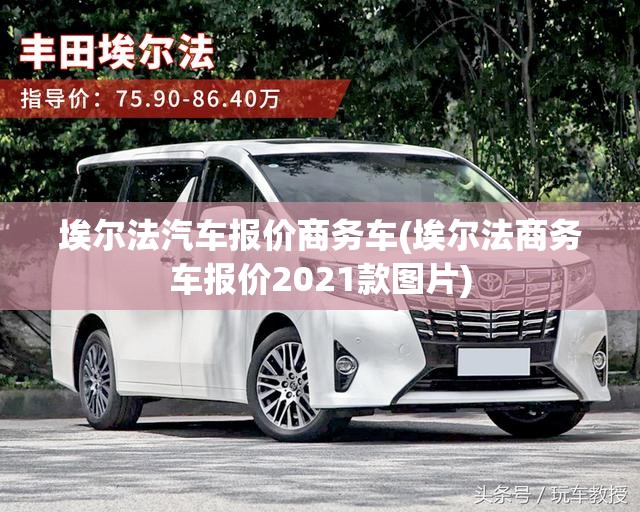 埃尔法汽车报价商务车(埃尔法商务车报价2021款图片) 埃尔法汽车报价商务车(埃尔法商务车报价2021款图片)