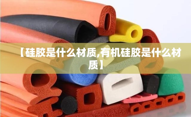【硅胶是什么材质,有机硅胶是什么材质】 【硅胶是什么材质,有机硅胶是什么材质】