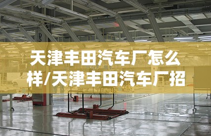 天津丰田汽车厂怎么样/天津丰田汽车厂招聘信息 天津丰田汽车厂怎么样/天津丰田汽车厂招聘信息