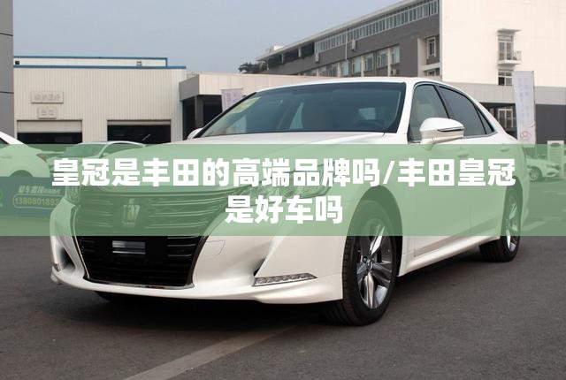 皇冠是丰田的高端品牌吗/丰田皇冠是好车吗