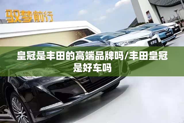 皇冠是丰田的高端品牌吗/丰田皇冠是好车吗