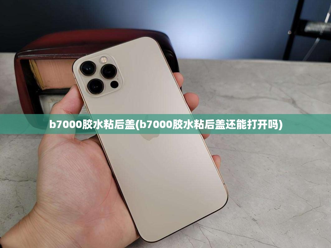 b7000胶水粘后盖(b7000胶水粘后盖还能打开吗)