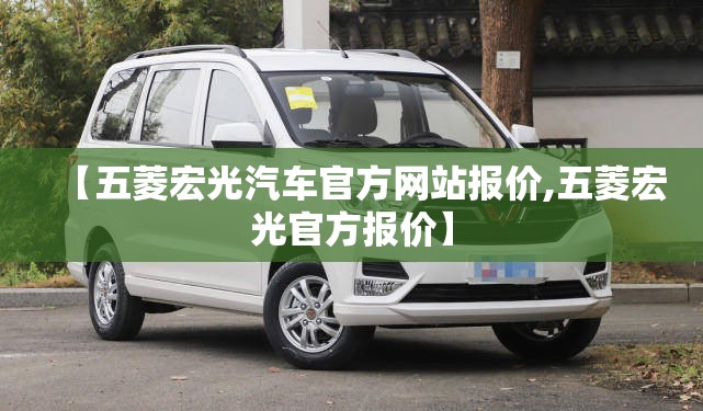 【五菱宏光汽车官方网站报价,五菱宏光官方报价】 【五菱宏光汽车官方网站报价,五菱宏光官方报价】