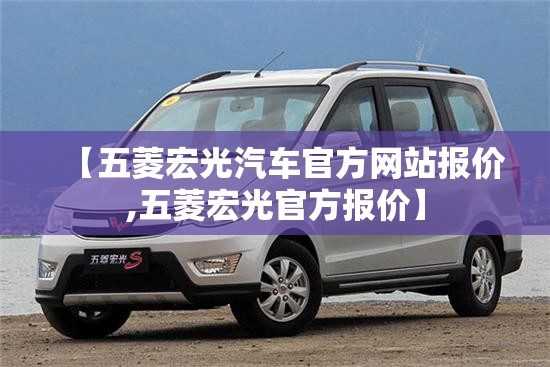 【五菱宏光汽车官方网站报价,五菱宏光官方报价】 【五菱宏光汽车官方网站报价,五菱宏光官方报价】