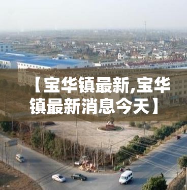 【宝华镇最新,宝华镇最新消息今天】 【宝华镇最新,宝华镇最新消息今天】