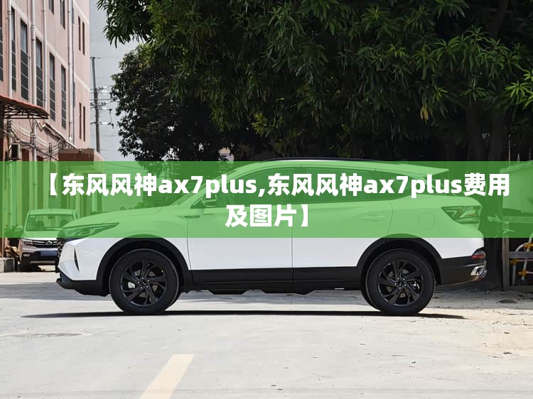 【东风风神ax7plus,东风风神ax7plus费用及图片】