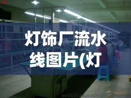 灯饰厂流水线图片(灯饰厂流水线车间图片) 灯饰厂流水线图片(灯饰厂流水线车间图片)