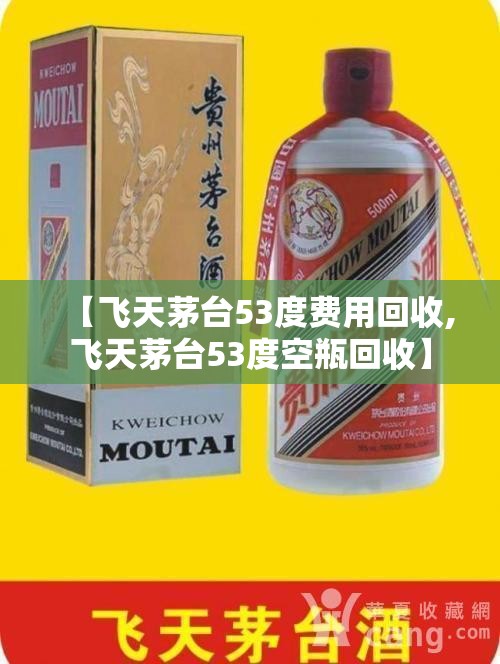 【飞天茅台53度费用回收,飞天茅台53度空瓶回收】