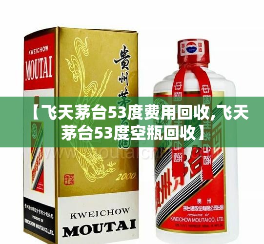 【飞天茅台53度费用回收,飞天茅台53度空瓶回收】