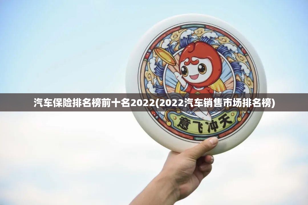 汽车保险排名榜前十名2022(2022汽车销售市场排名榜) 汽车保险排名榜前十名2022(2022汽车销售市场排名榜)