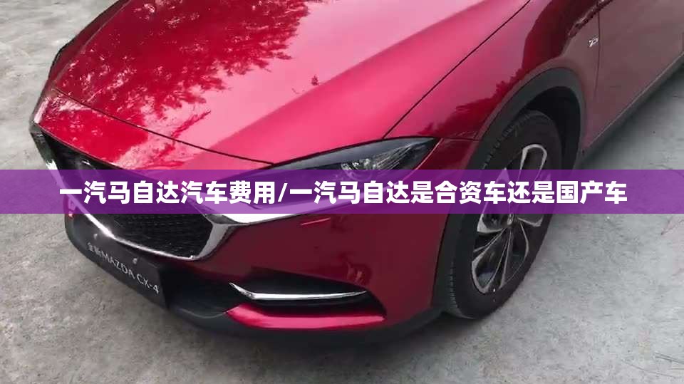 一汽马自达汽车费用/一汽马自达是合资车还是国产车 一汽马自达汽车费用/一汽马自达是合资车还是国产车