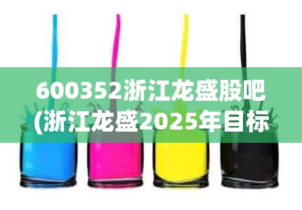 600352浙江龙盛股吧(浙江龙盛2025年目标价) 600352浙江龙盛股吧(浙江龙盛2025年目标价)