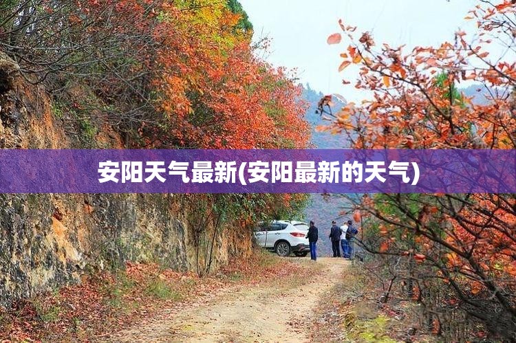 安阳天气最新(安阳最新的天气) 安阳天气最新(安阳最新的天气)