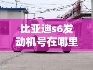 比亚迪s6发动机号在哪里/比亚迪s6发动机号在什么位置 比亚迪s6发动机号在哪里/比亚迪s6发动机号在什么位置