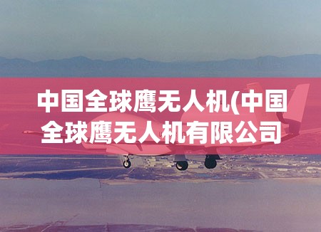 中国全球鹰无人机(中国全球鹰无人机有限公司) 中国全球鹰无人机(中国全球鹰无人机有限公司)
