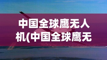中国全球鹰无人机(中国全球鹰无人机有限公司) 中国全球鹰无人机(中国全球鹰无人机有限公司)